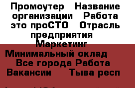 Промоутер › Название организации ­ Работа-это проСТО › Отрасль предприятия ­ Маркетинг › Минимальный оклад ­ 1 - Все города Работа » Вакансии   . Тыва респ.